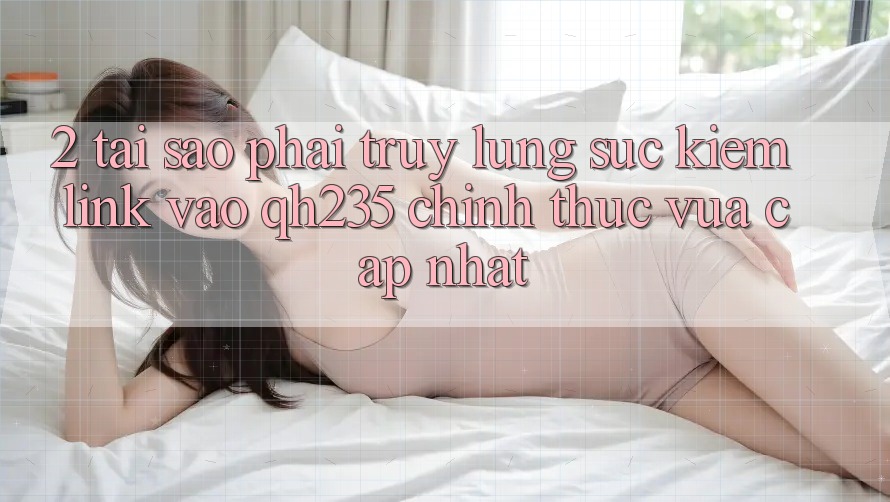 2. Tại Sao Phải Truy lùng sục Kiếm Link Vào qh235 Chính Thức Vừa cập nhật?