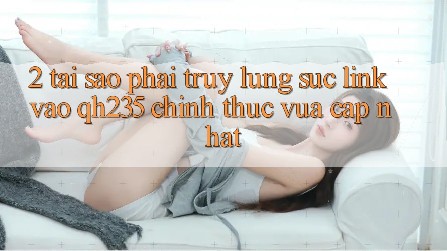 2. Tại Sao Phải Truy lùng sục Link Vào qh235 Chính Thức Vừa cập nhật?