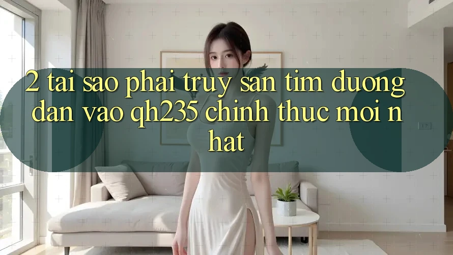 2. Tại Sao Phải Truy săn tìm Đường dẫn Vào qh235 Chính Thức Mới nhất?