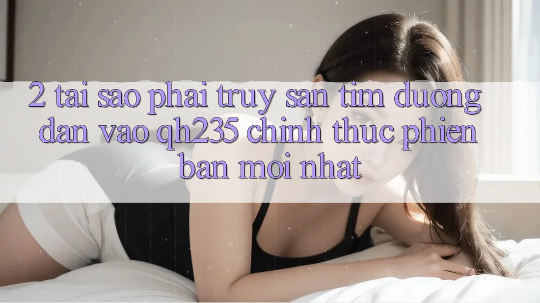 2. Tại Sao Phải Truy săn tìm Đường dẫn Vào qh235 Chính Thức Phiên bản mới Nhất?