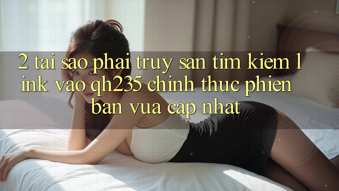2. Tại Sao Phải Truy săn tìm Kiếm Link Vào qh235 Chính Thức Phiên bản vừa cập nhật?