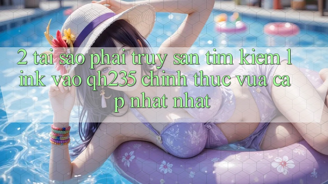 2. Tại Sao Phải Truy săn tìm Kiếm Link Vào qh235 Chính Thức Vừa cập nhật Nhất?