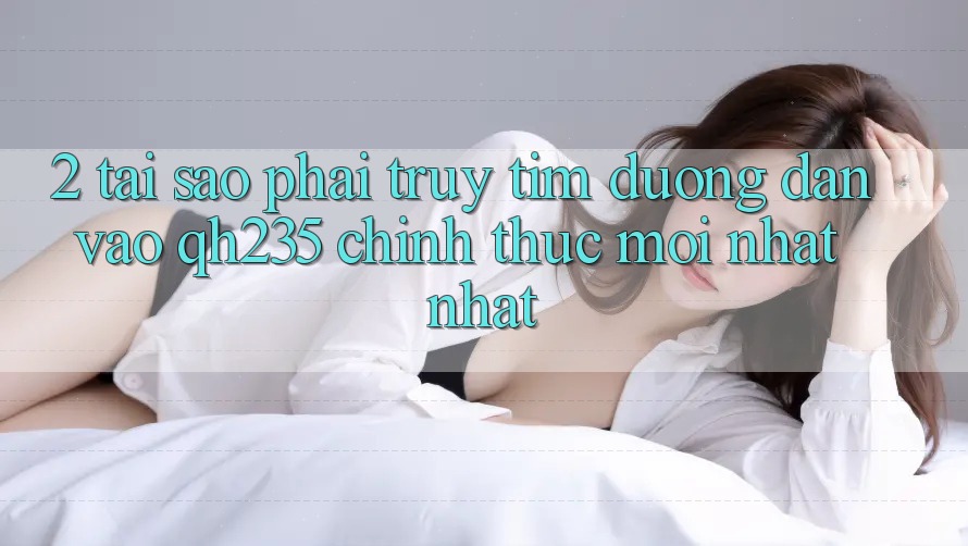 2. Tại Sao Phải Truy tìm Đường dẫn Vào qh235 Chính Thức Mới nhất Nhất?