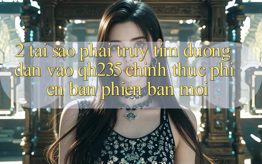 2. Tại Sao Phải Truy tìm Đường dẫn Vào qh235 Chính Thức Phiên bản phiên bản mới?