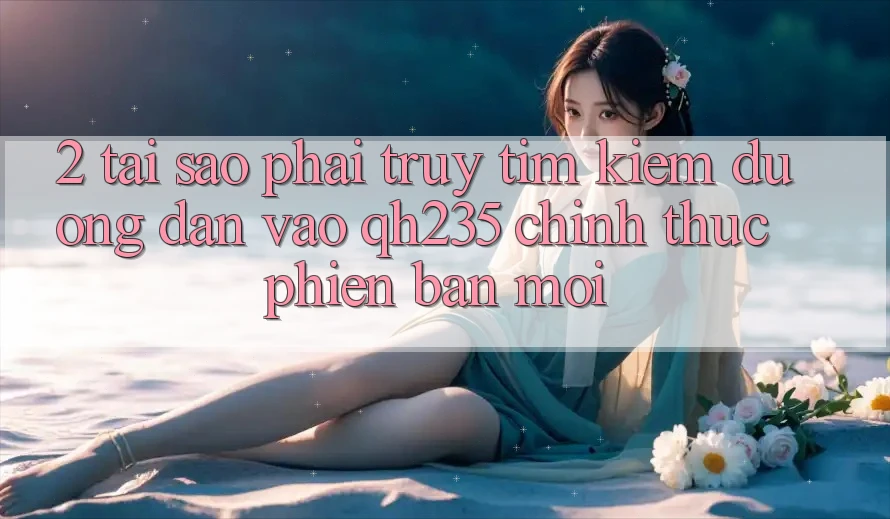 2. Tại Sao Phải Truy tìm Kiếm Đường dẫn Vào qh235 Chính Thức Phiên bản mới?
