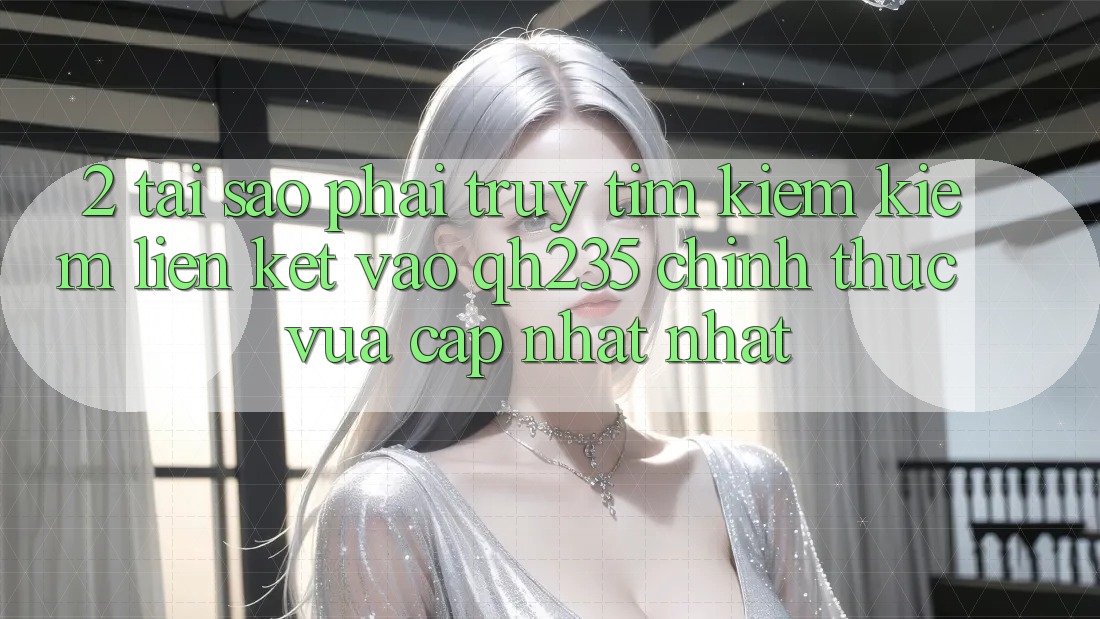 2. Tại Sao Phải Truy tìm kiếm Kiếm Liên kết Vào qh235 Chính Thức Vừa cập nhật Nhất?