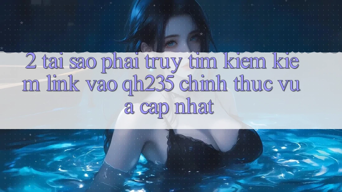 2. Tại Sao Phải Truy tìm kiếm Kiếm Link Vào qh235 Chính Thức Vừa cập nhật?