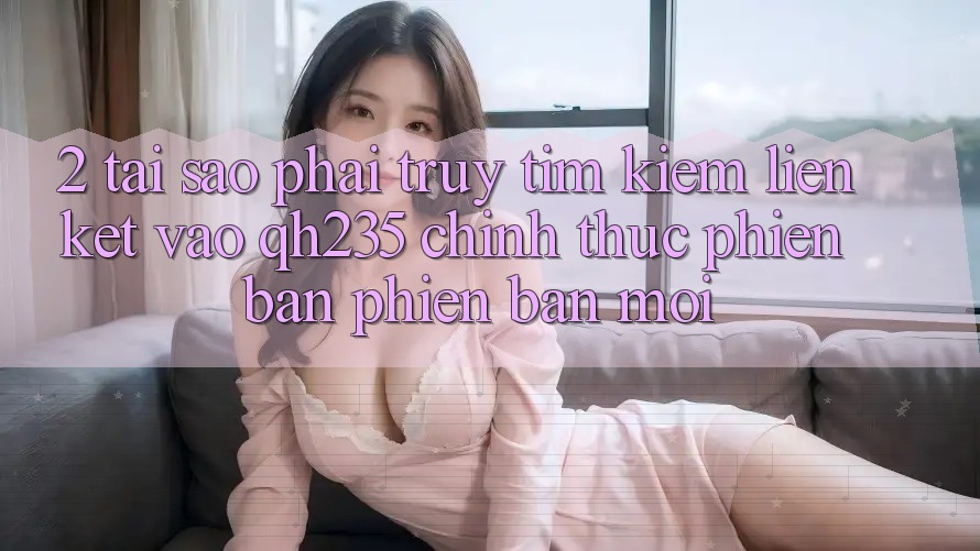 2. Tại Sao Phải Truy tìm Kiếm Liên kết Vào qh235 Chính Thức Phiên bản phiên bản mới?