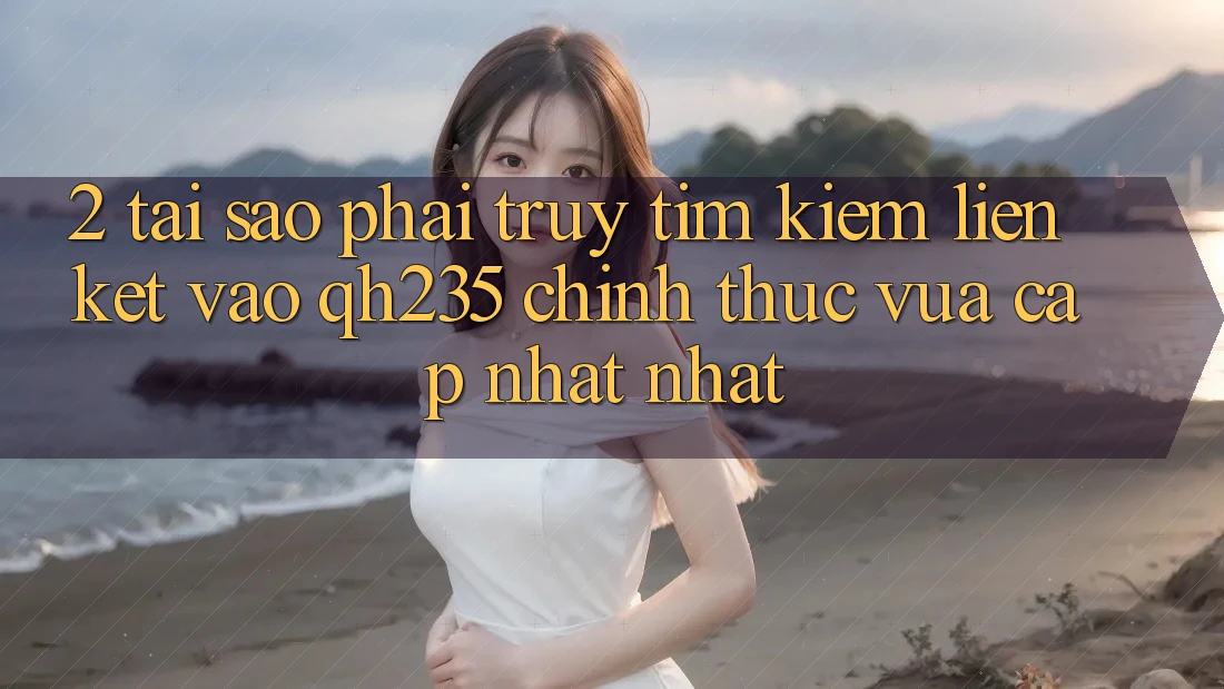 2. Tại Sao Phải Truy tìm Kiếm Liên kết Vào qh235 Chính Thức Vừa cập nhật Nhất?