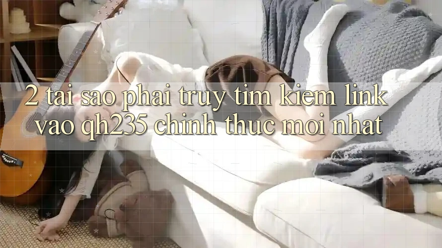 2. Tại Sao Phải Truy tìm Kiếm Link Vào qh235 Chính Thức Mới Nhất?