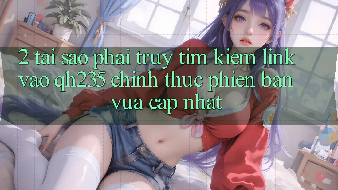 2. Tại Sao Phải Truy tìm kiếm Link Vào qh235 Chính Thức Phiên bản vừa cập nhật?