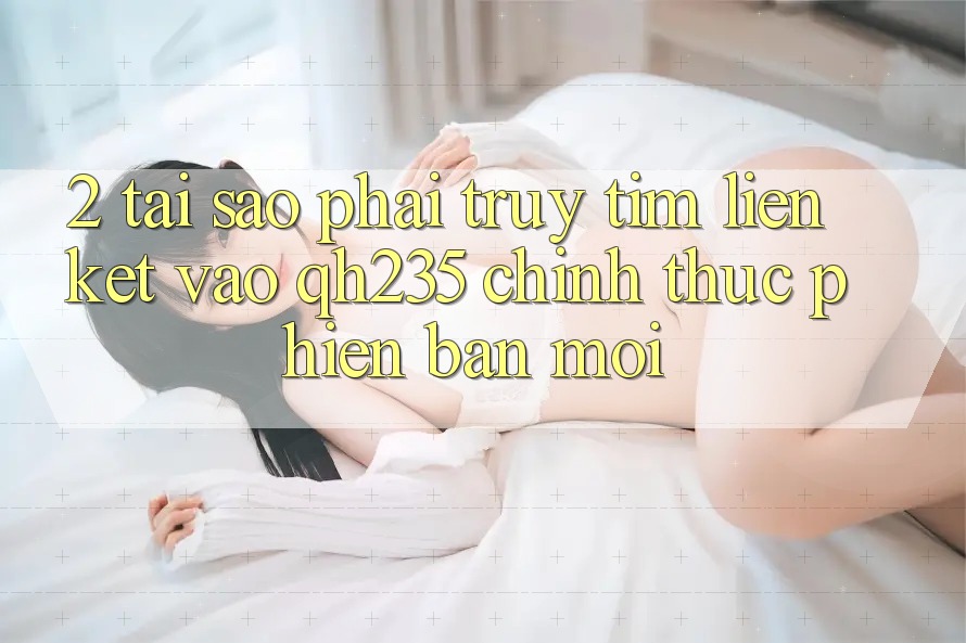 2. Tại Sao Phải Truy tìm Liên kết Vào qh235 Chính Thức Phiên bản mới?