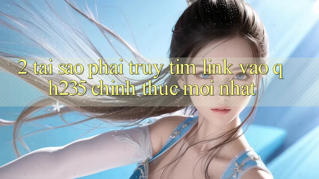 2. Tại Sao Phải Truy tìm Link Vào qh235 Chính Thức Mới nhất?
