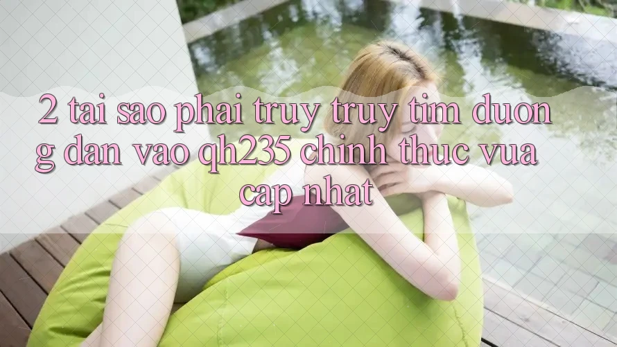 2. Tại Sao Phải Truy truy tìm Đường dẫn Vào qh235 Chính Thức Vừa cập nhật?