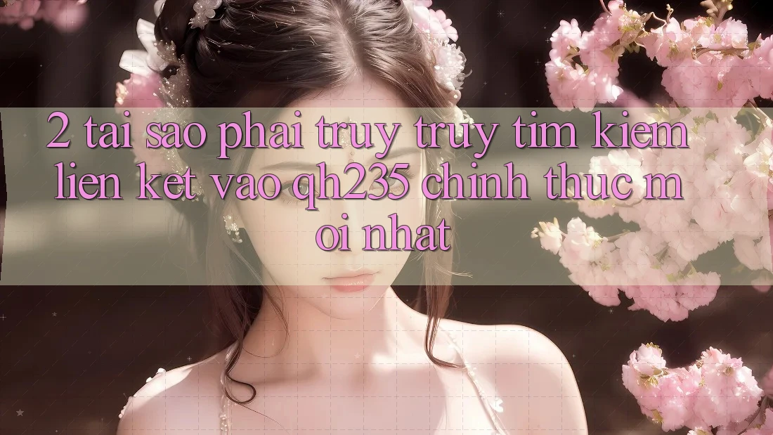 2. Tại Sao Phải Truy truy tìm Kiếm Liên kết Vào qh235 Chính Thức Mới Nhất?