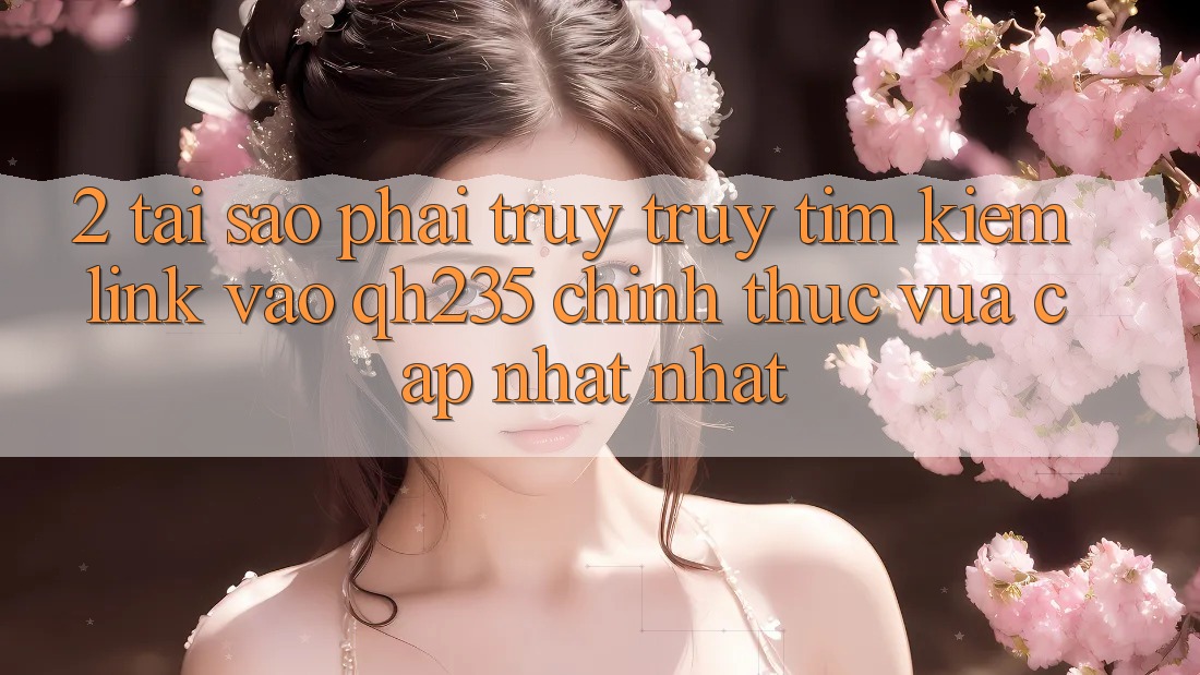2. Tại Sao Phải Truy truy tìm Kiếm Link Vào qh235 Chính Thức Vừa cập nhật Nhất?