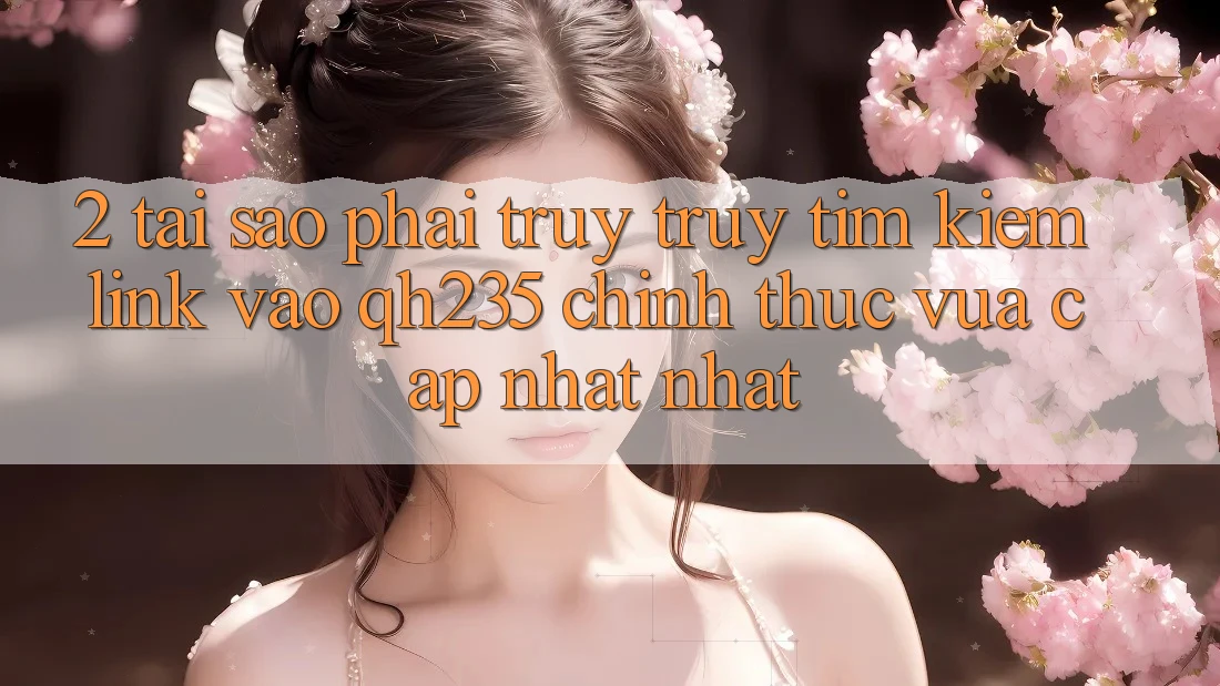 2. Tại Sao Phải Truy truy tìm Kiếm Link Vào qh235 Chính Thức Vừa cập nhật Nhất?