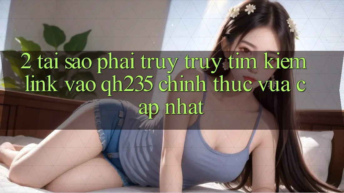 2. Tại Sao Phải Truy truy tìm Kiếm Link Vào qh235 Chính Thức Vừa cập nhật?