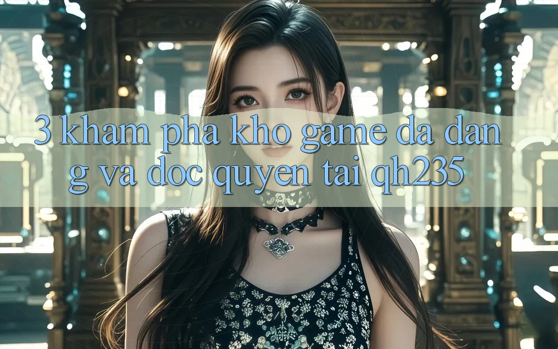 3. Khám Phá Kho Game Đa Dạng Và Độc Quyền Tại qh235