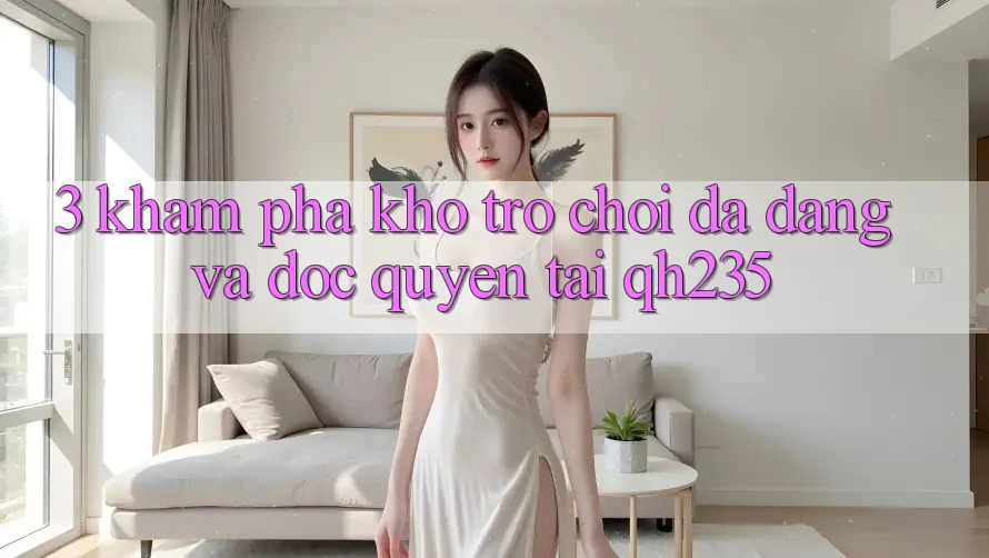 3. Khám phá Kho Trò chơi Đa Dạng Và Độc Quyền Tại qh235