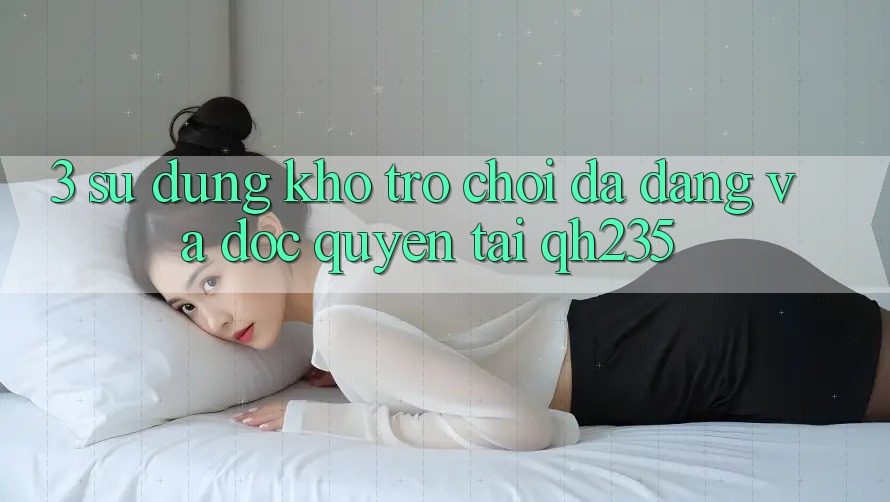 3. Sử dụng Kho Trò chơi Đa Dạng Và Độc Quyền Tại qh235