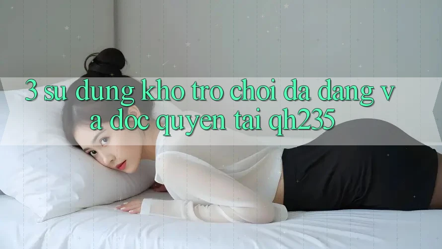 3. Sử dụng Kho Trò chơi Đa Dạng Và Độc Quyền Tại qh235