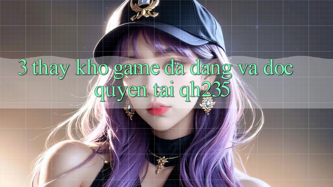 3. Thấy Kho Game Đa Dạng Và Độc Quyền Tại qh235