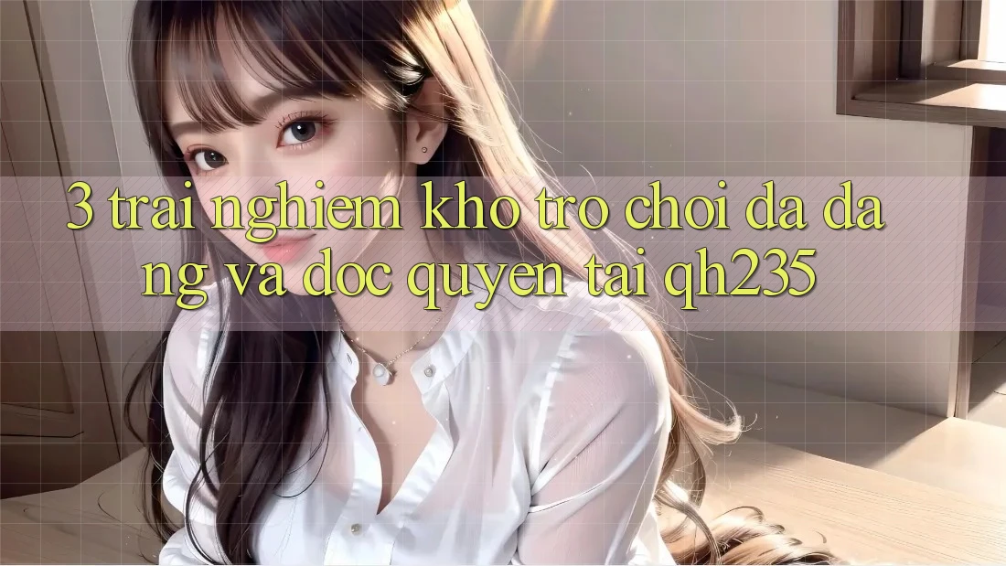 3. Trải nghiệm Kho Trò chơi Đa Dạng Và Độc Quyền Tại qh235