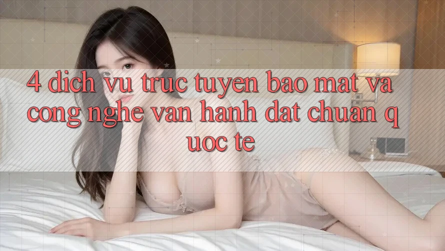 4. Dịch vụ trực tuyến Bảo Mật Và Công Nghệ Vận Hành Đạt Chuẩn Quốc Tế