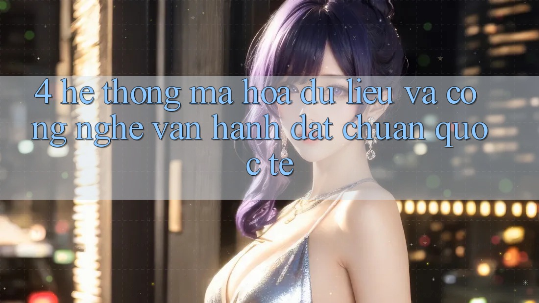 4. Hệ Thống Mã hóa dữ liệu Và Công Nghệ Vận Hành Đạt Chuẩn Quốc Tế