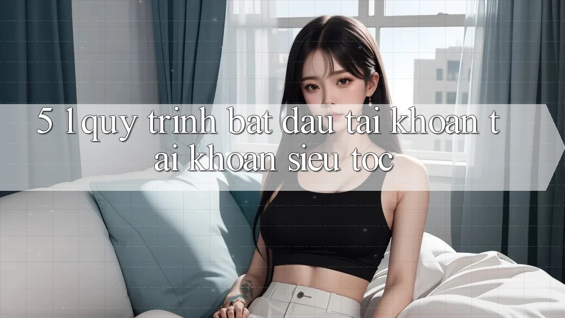 5. 1. Quy Trình Bắt đầu tài khoản Tài Khoản Siêu Tốc