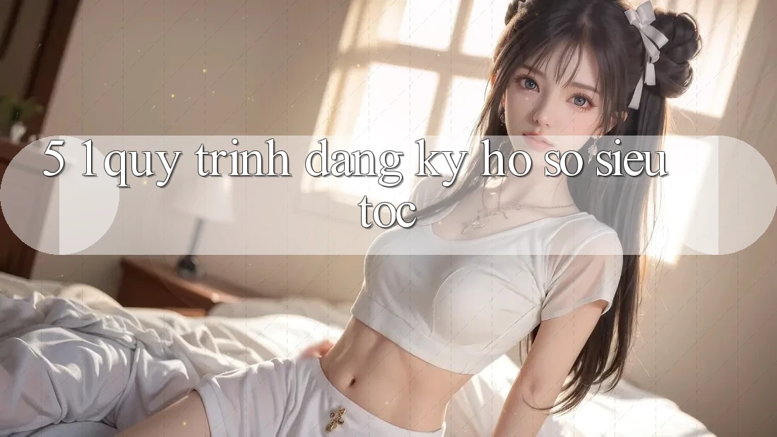 5. 1. Quy Trình Đăng Ký Hồ sơ Siêu Tốc