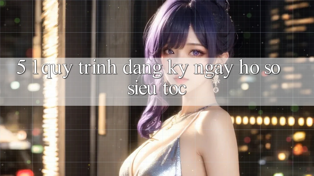 5. 1. Quy Trình Đăng ký ngay Hồ sơ Siêu Tốc