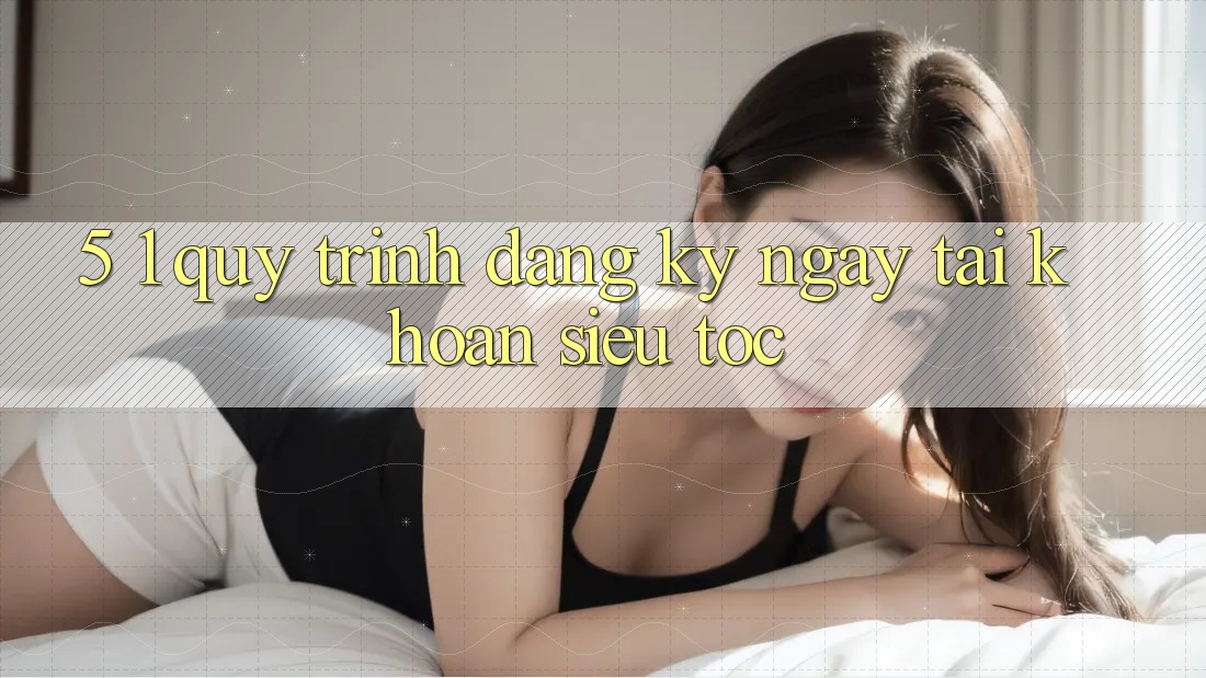 5. 1. Quy Trình Đăng ký ngay Tài Khoản Siêu Tốc