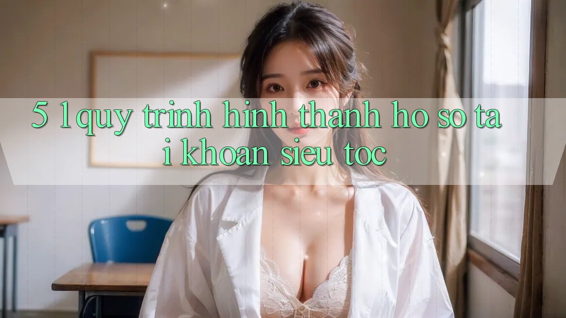 5. 1. Quy Trình Hình thành hồ sơ Tài Khoản Siêu Tốc