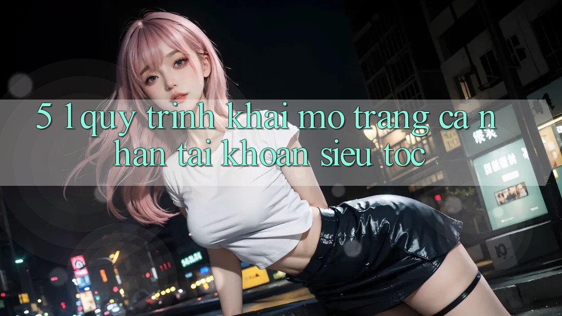 5. 1. Quy Trình Khai mở trang cá nhân Tài Khoản Siêu Tốc