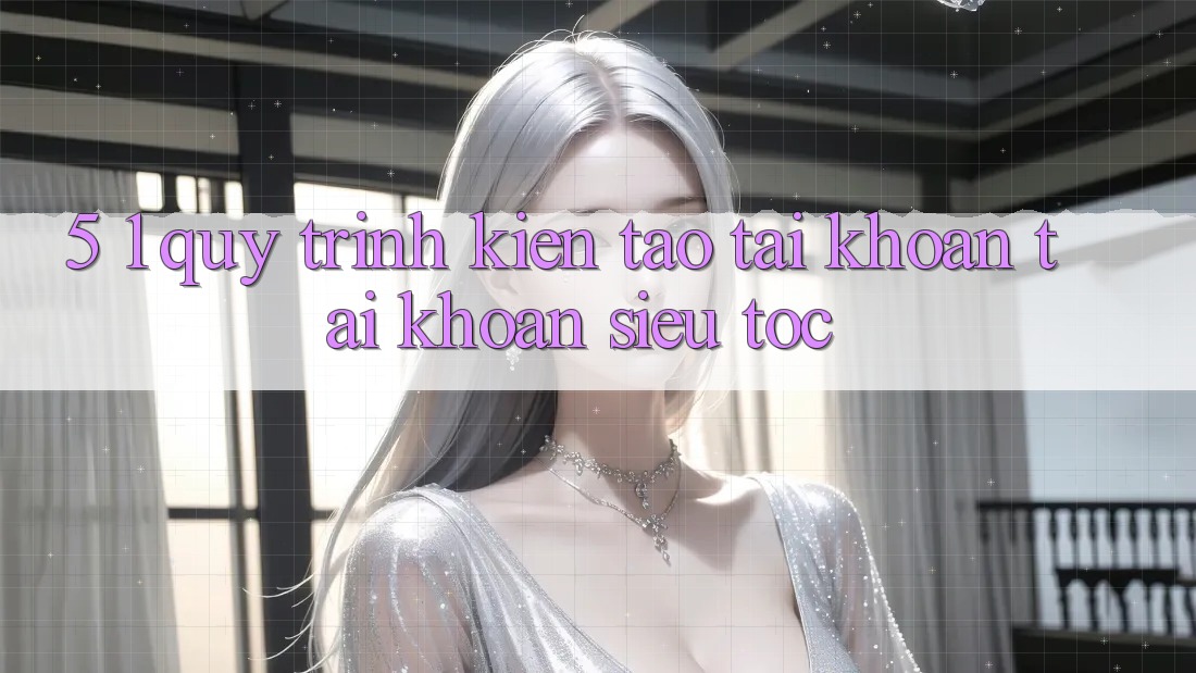 5. 1. Quy Trình Kiến tạo tài khoản Tài Khoản Siêu Tốc
