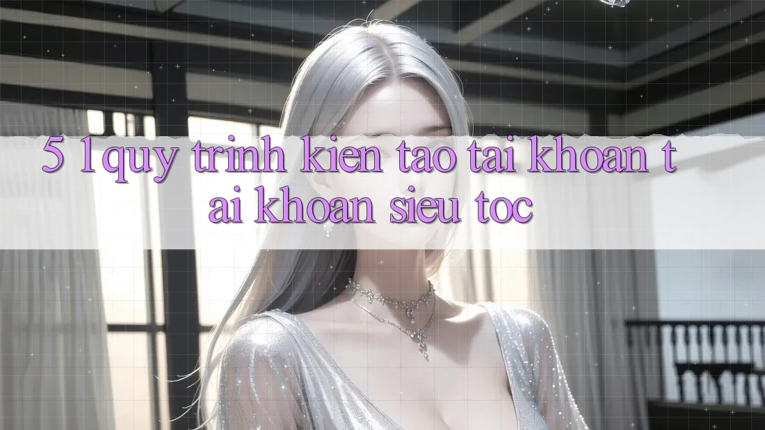 5. 1. Quy Trình Kiến tạo tài khoản Tài Khoản Siêu Tốc
