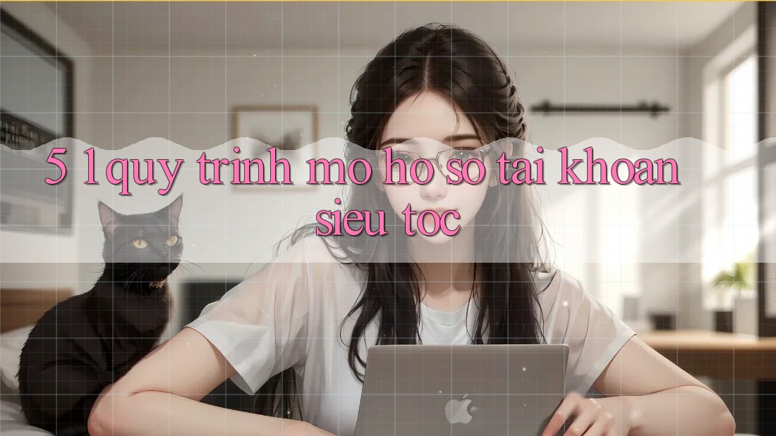 5. 1. Quy Trình Mở hồ sơ Tài Khoản Siêu Tốc