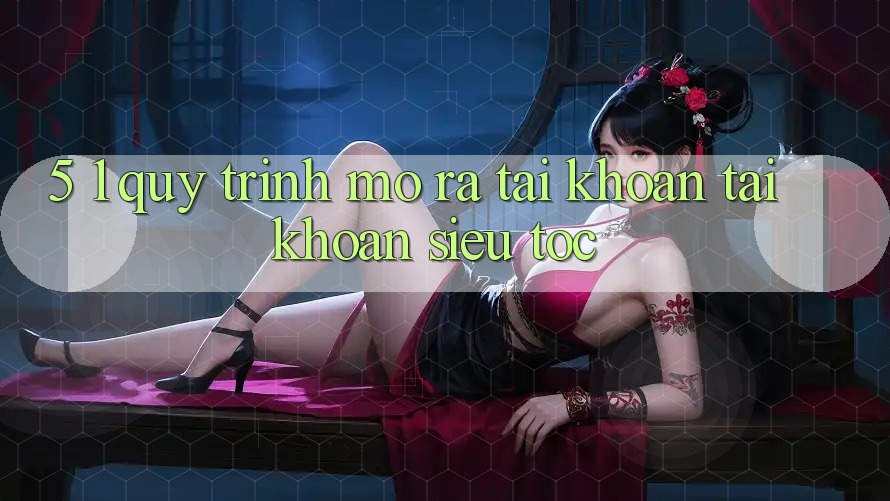 5. 1. Quy Trình Mở ra tài khoản Tài Khoản Siêu Tốc
