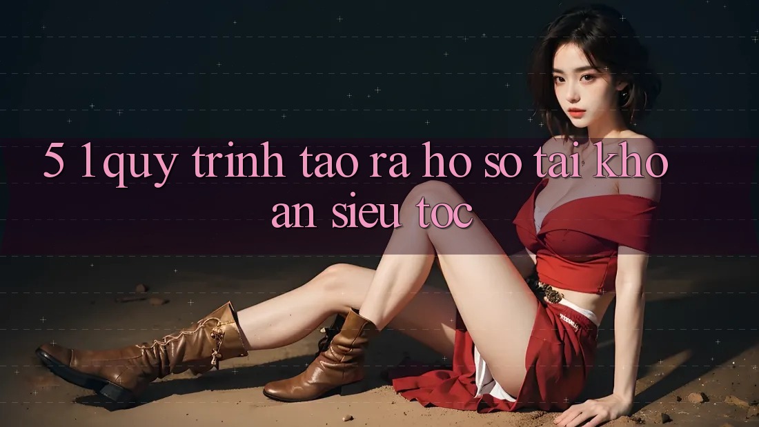 5. 1. Quy Trình Tạo ra hồ sơ Tài Khoản Siêu Tốc