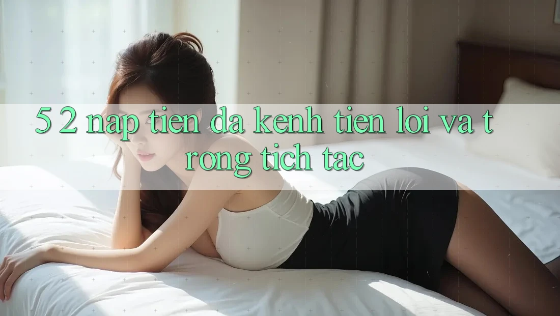 5. 2. Nạp Tiền Đa Kênh – Tiện Lợi Và Trong tích tắc