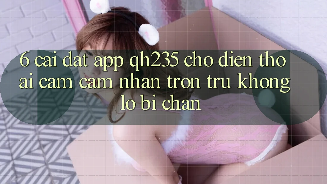 6. Cài đặt App qh235 Cho Điện Thoại – Cảm cảm nhận Trơn tru Không Lo Bị Chặn