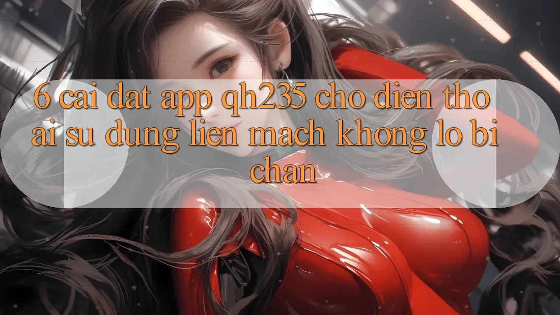 6. Cài đặt App qh235 Cho Điện Thoại – Sử dụng Liền mạch Không Lo Bị Chặn