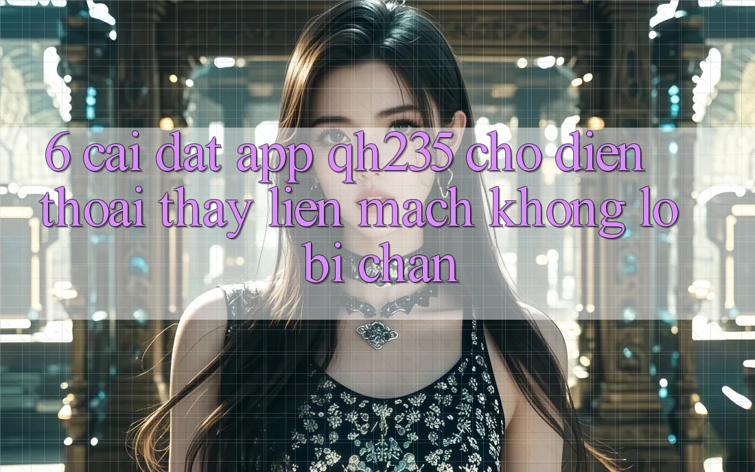 6. Cài đặt App qh235 Cho Điện Thoại – Thấy Liền mạch Không Lo Bị Chặn