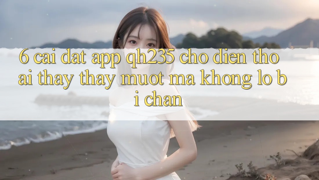 6. Cài đặt App qh235 Cho Điện Thoại – Thấy thấy Mượt Mà Không Lo Bị Chặn
