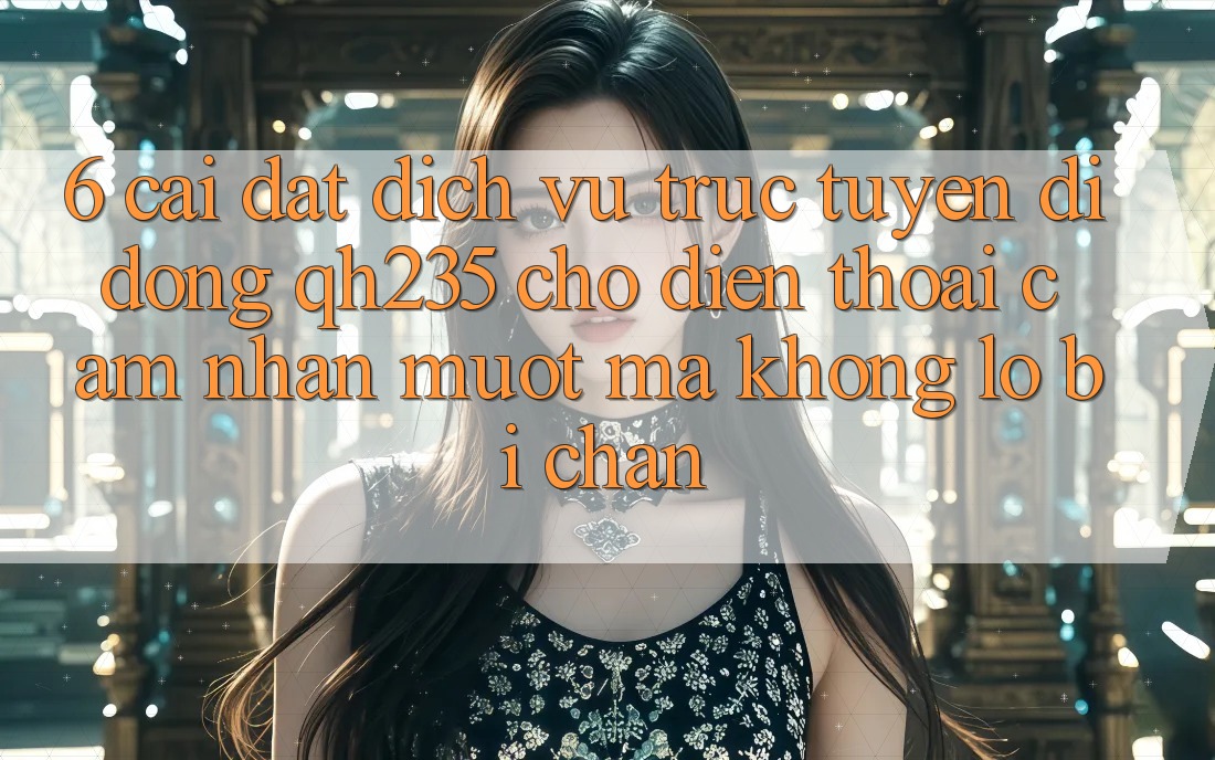 6. Cài đặt Dịch vụ trực tuyến di động qh235 Cho Điện Thoại – Cảm nhận Mượt Mà Không Lo Bị Chặn