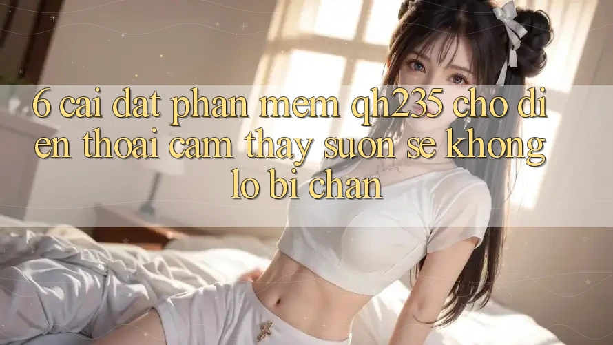 6. Cài đặt Phần mềm qh235 Cho Điện Thoại – Cảm thấy Suôn sẻ Không Lo Bị Chặn