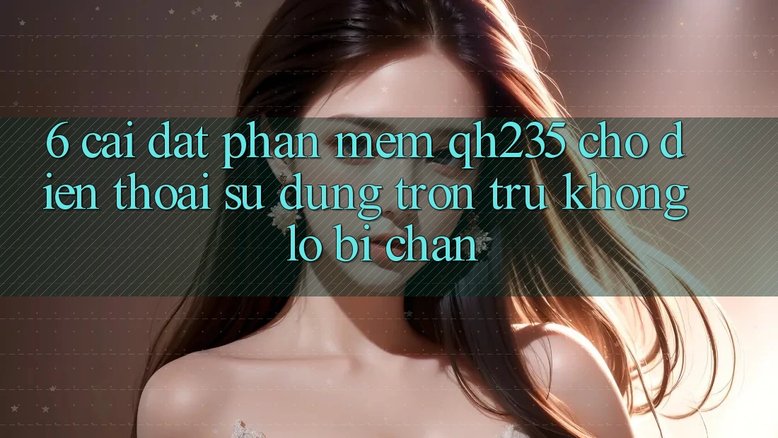 6. Cài đặt Phần mềm qh235 Cho Điện Thoại – Sử dụng Trơn tru Không Lo Bị Chặn