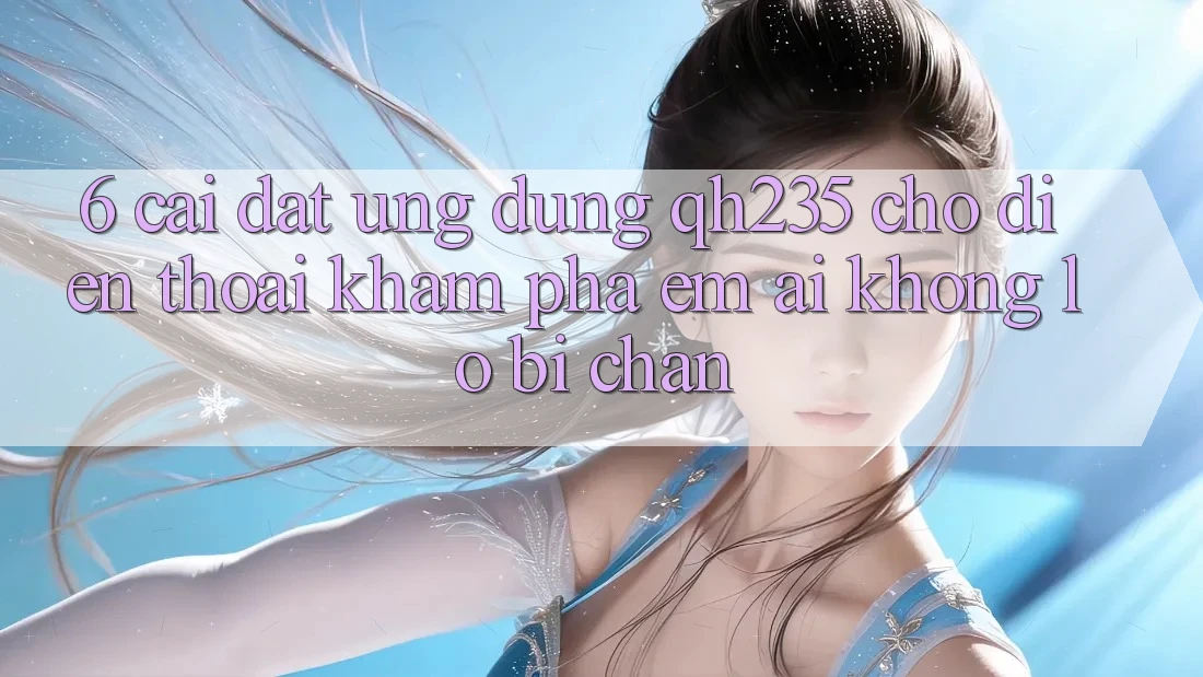 6. Cài đặt Ứng dụng qh235 Cho Điện Thoại – Khám phá Êm ái Không Lo Bị Chặn